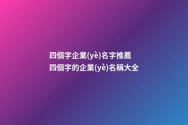 四個字企業(yè)名字推薦 四個字的企業(yè)名稱大全-第1張-公司起名-玄機派